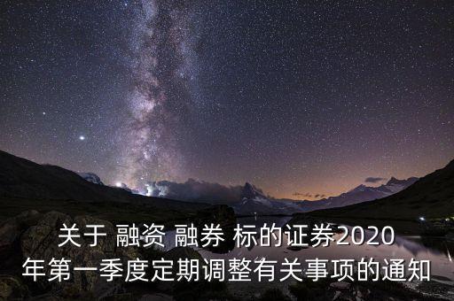 關(guān)于 融資 融券 標(biāo)的證券2020年第一季度定期調(diào)整有關(guān)事項(xiàng)的通知