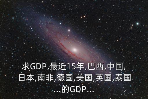 求GDP,最近15年,巴西,中國,日本,南非,德國,美國,英國,泰國...的GDP...