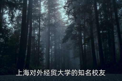 上海對外經(jīng)貿(mào)大學(xué)的知名校友