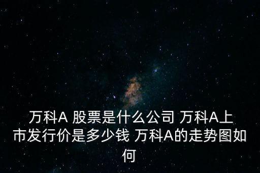  萬科A 股票是什么公司 萬科A上市發(fā)行價是多少錢 萬科A的走勢圖如何