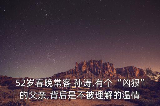 52歲春晚?？?孫濤,有個(gè)“兇狠”的父親,背后是不被理解的溫情