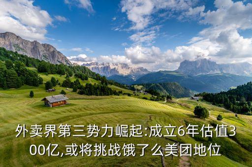 外賣界第三勢力崛起:成立6年估值300億,或?qū)⑻魬?zhàn)餓了么美團地位