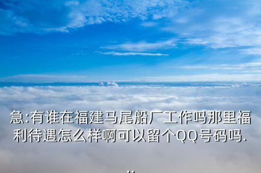 急:有誰在福建馬尾船廠工作嗎那里福利待遇怎么樣啊可以留個QQ號碼嗎...