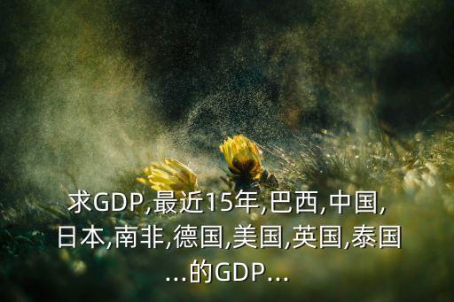 求GDP,最近15年,巴西,中國(guó),日本,南非,德國(guó),美國(guó),英國(guó),泰國(guó)...的GDP...