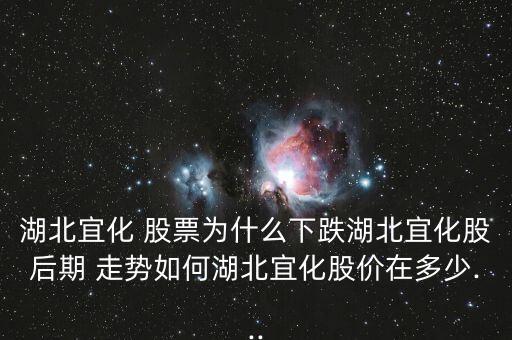 湖北宜化 股票為什么下跌湖北宜化股后期 走勢如何湖北宜化股價在多少...