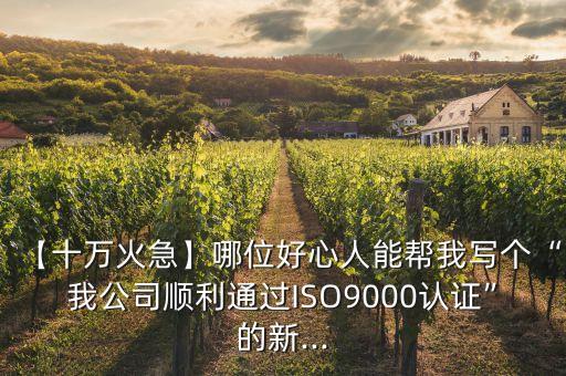 【十萬火急】哪位好心人能幫我寫個“我公司順利通過ISO9000認證”的新...