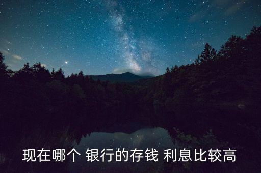 存款利息哪個銀行最高,現(xiàn)在哪家銀行利息最高