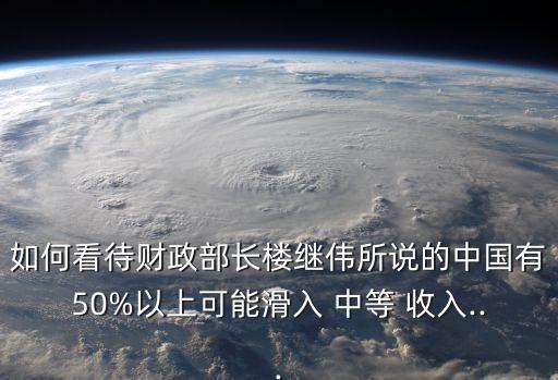 如何看待財(cái)政部長(zhǎng)樓繼偉所說(shuō)的中國(guó)有50%以上可能滑入 中等 收入...