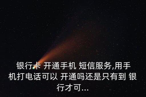  銀行卡 開通手機 短信服務(wù),用手機打電話可以 開通嗎還是只有到 銀行才可...