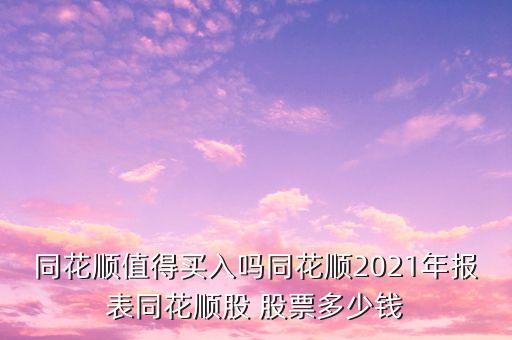 同花順值得買(mǎi)入嗎同花順2021年報(bào)表同花順股 股票多少錢(qián)