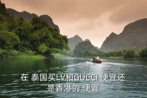 在 泰國買LV和GUCCI 便宜還是香港的 便宜