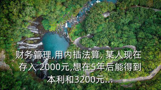 財務管理,用內插法算, 某人現在 存入 2000元,想在5年后能得到本利和3200元...