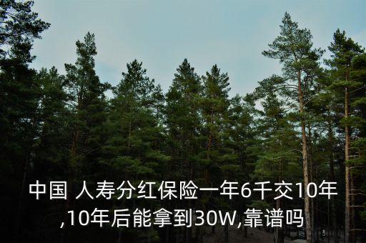 中國 人壽分紅保險(xiǎn)一年6千交10年,10年后能拿到30W,靠譜嗎