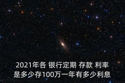 2021年各 銀行定期 存款 利率是多少存100萬一年有多少利息