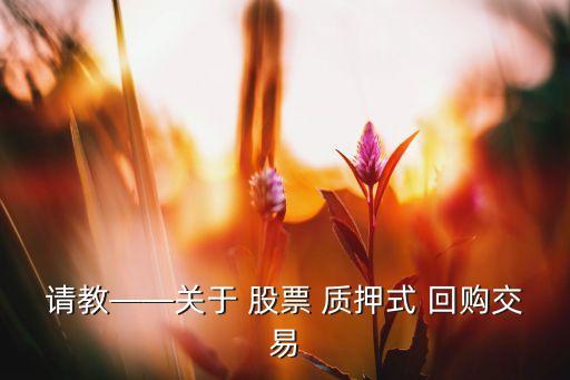 請(qǐng)教——關(guān)于 股票 質(zhì)押式 回購(gòu)交易