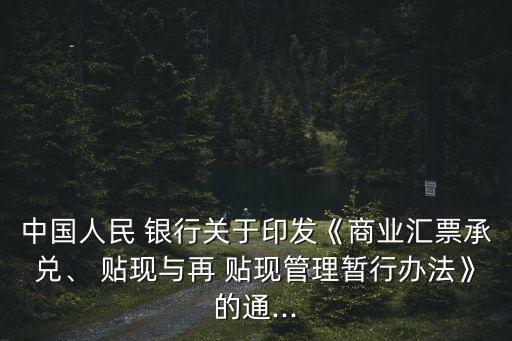 中國人民 銀行關于印發(fā)《商業(yè)匯票承兌、 貼現(xiàn)與再 貼現(xiàn)管理暫行辦法》的通...