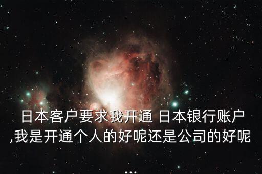  日本客戶要求我開通 日本銀行賬戶,我是開通個人的好呢還是公司的好呢...