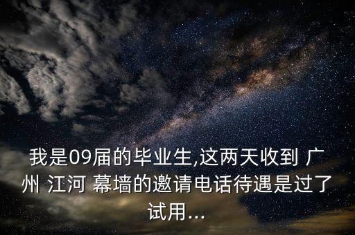 我是09屆的畢業(yè)生,這兩天收到 廣州 江河 幕墻的邀請電話待遇是過了試用...