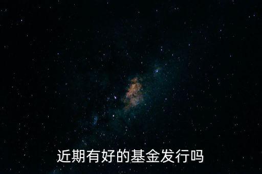 近期有好的基金發(fā)行嗎