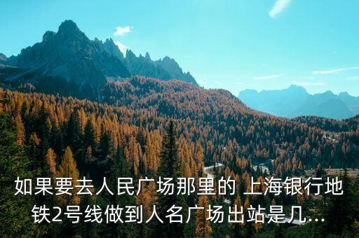 如果要去人民廣場那里的 上海銀行地鐵2號線做到人名廣場出站是幾...