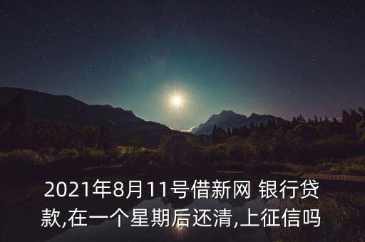 2021年8月11號借新網(wǎng) 銀行貸款,在一個星期后還清,上征信嗎