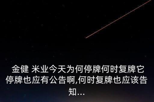  金健 米業(yè)今天為何停牌何時復牌它停牌也應有公告啊,何時復牌也應該告知...