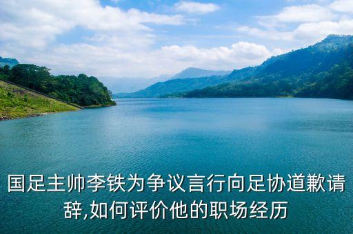 國足主帥李鐵為爭議言行向足協(xié)道歉請辭,如何評價他的職場經(jīng)歷