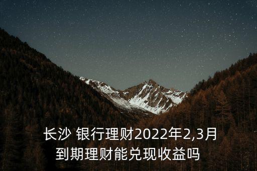  長沙 銀行理財2022年2,3月到期理財能兌現(xiàn)收益嗎