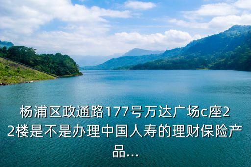 楊浦區(qū)政通路177號萬達廣場c座22樓是不是辦理中國人壽的理財保險產品...