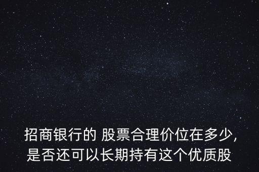  招商銀行的 股票合理價位在多少,是否還可以長期持有這個優(yōu)質(zhì)股