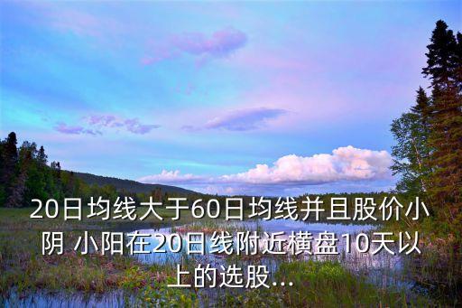 20日均線大于60日均線并且股價(jià)小陰 小陽(yáng)在20日線附近橫盤(pán)10天以上的選股...