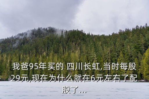 我爸95年買的 四川長虹,當(dāng)時(shí)每股29元,現(xiàn)在為什么就在6元左右了配股了...