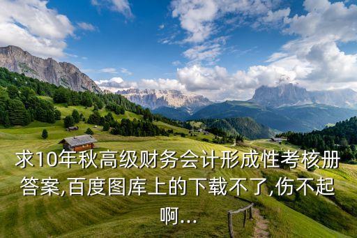 求10年秋高級財務會計形成性考核冊答案,百度圖庫上的下載不了,傷不起啊...