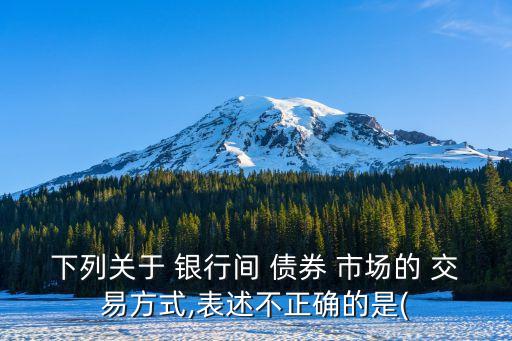 下列關(guān)于 銀行間 債券 市場的 交易方式,表述不正確的是(