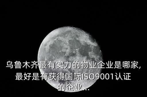 烏魯木齊最有實(shí)力的物業(yè)企業(yè)是哪家,最好是有獲得國際ISO9001認(rèn)證的企業(yè)...