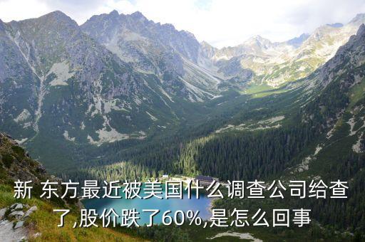 新 東方最近被美國什么調(diào)查公司給查了,股價跌了60%,是怎么回事