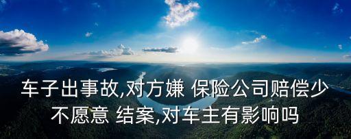 車子出事故,對方嫌 保險公司賠償少不愿意 結案,對車主有影響嗎