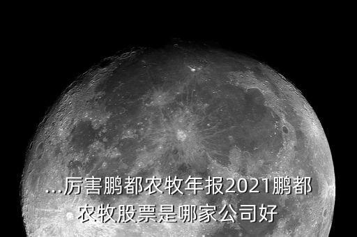 ...厲害鵬都農(nóng)牧年報(bào)2021鵬都農(nóng)牧股票是哪家公司好