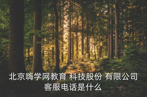 北京嗨學(xué)網(wǎng)教育 科技股份 有限公司客服電話是什么