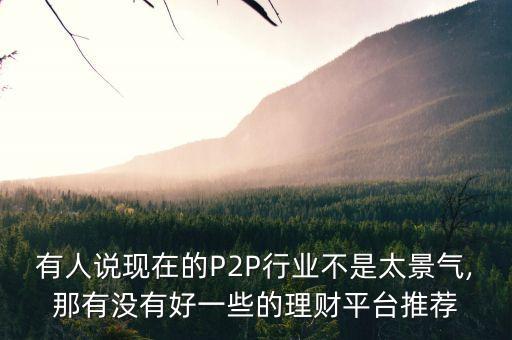 有人說現(xiàn)在的P2P行業(yè)不是太景氣,那有沒有好一些的理財(cái)平臺(tái)推薦