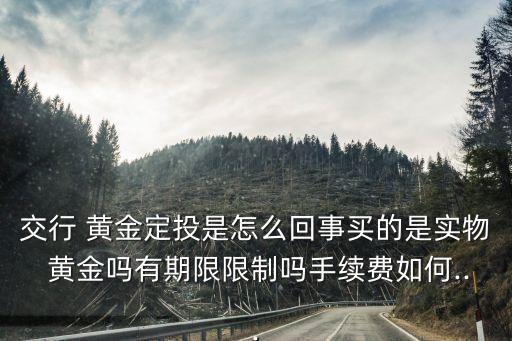 交行 黃金定投是怎么回事買的是實(shí)物 黃金嗎有期限限制嗎手續(xù)費(fèi)如何...