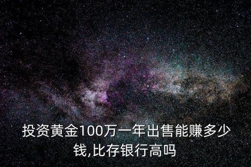  投資黃金100萬一年出售能賺多少錢,比存銀行高嗎