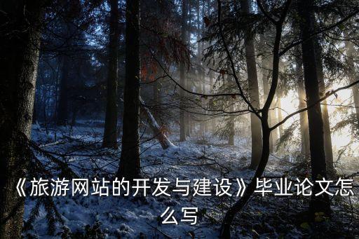 《旅游網(wǎng)站的開發(fā)與建設(shè)》畢業(yè)論文怎么寫