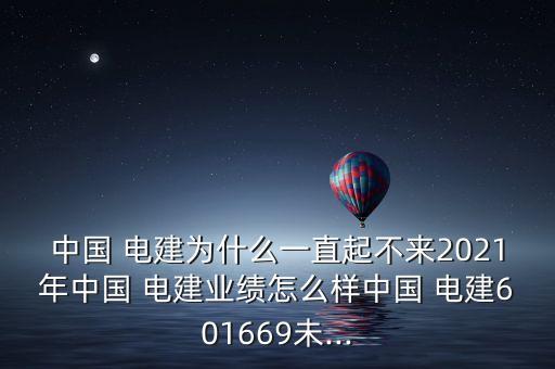 中國 電建為什么一直起不來2021年中國 電建業(yè)績?cè)趺礃又袊?電建601669未...