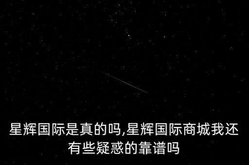 星輝國際是真的嗎,星輝國際商城我還有些疑惑的靠譜嗎