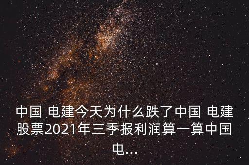 中國 電建今天為什么跌了中國 電建股票2021年三季報(bào)利潤算一算中國電...