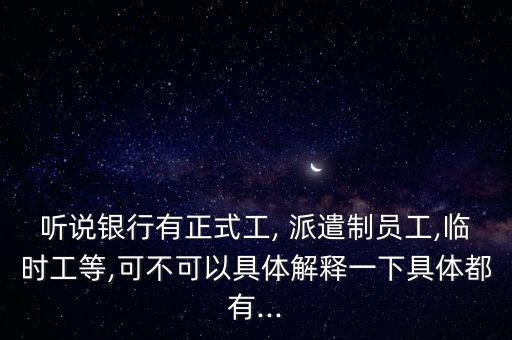 聽說銀行有正式工, 派遣制員工,臨時工等,可不可以具體解釋一下具體都有...