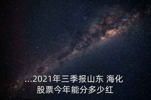 ...2021年三季報(bào)山東 ?；?股票今年能分多少紅