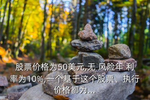 股票價(jià)格為50美元,無(wú) 風(fēng)險(xiǎn)年 利率為10%,一個(gè)基于這個(gè)股票、執(zhí)行價(jià)格都為...