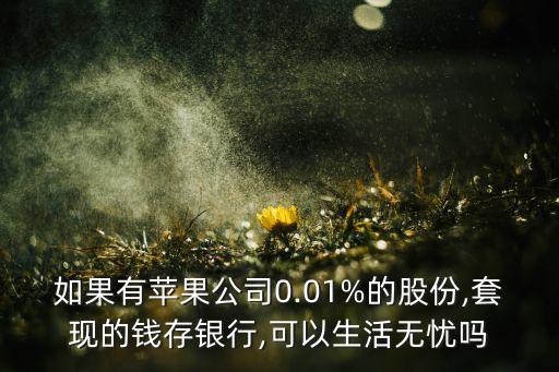 如果有蘋果公司0.01%的股份,套現(xiàn)的錢存銀行,可以生活無憂嗎